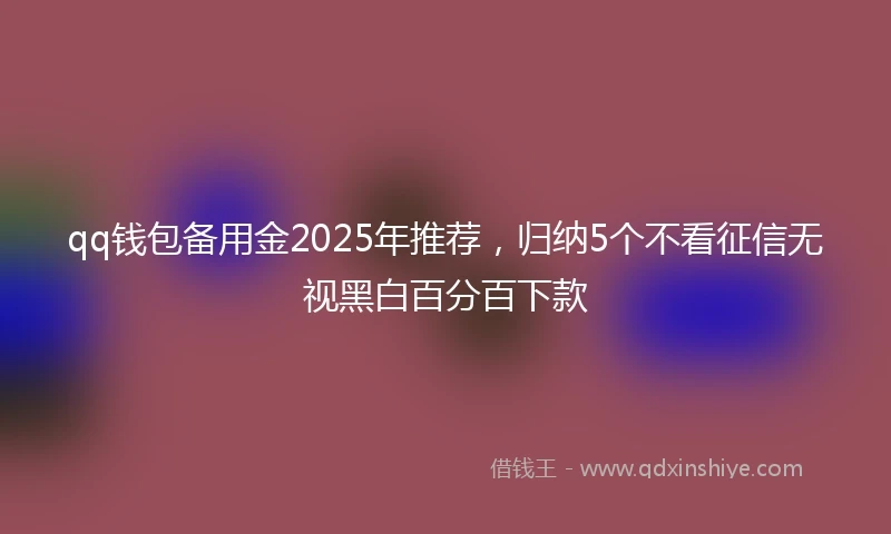 qq钱包备用金2025年推荐，归纳5个不看征信无视黑白百分百下款