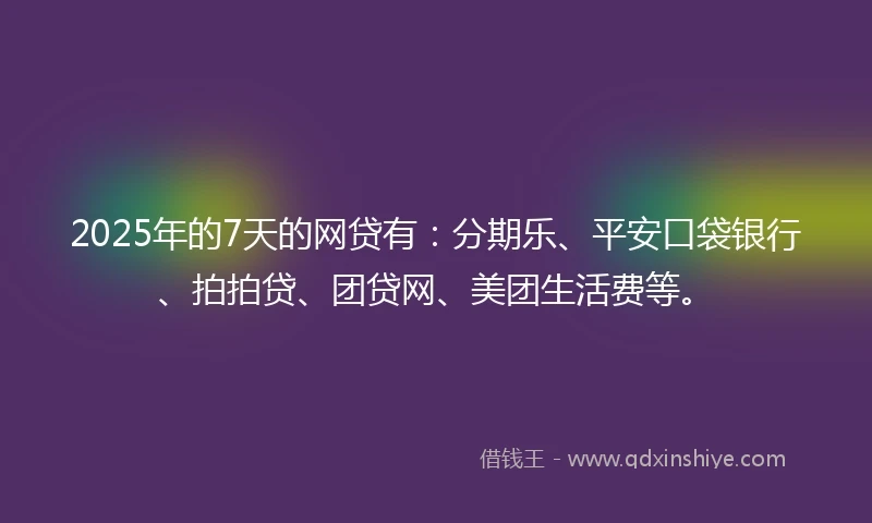 2025年的7天的网贷有：分期乐、平安口袋银行、拍拍贷、团贷网、美团生活费等。