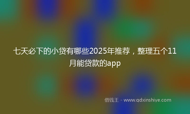 七天必下的小贷有哪些2025年推荐，整理五个11月能贷款的app