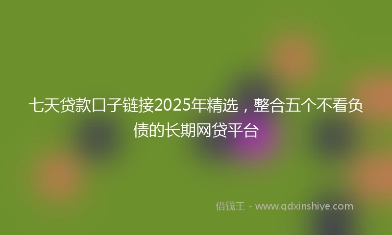 七天贷款口子链接2025年精选，整合五个不看负债的长期网贷平台