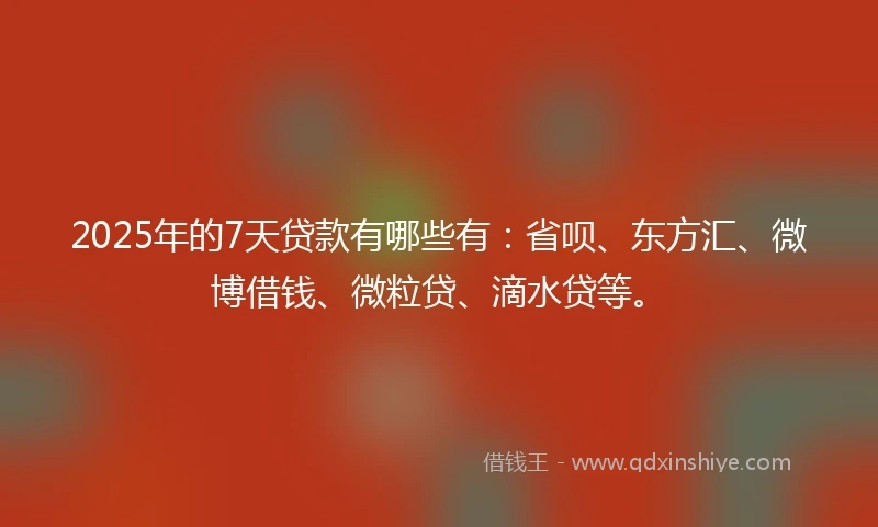 2025年的7天贷款有哪些有：省呗、东方汇、微博借钱、微粒贷、滴水贷等。
