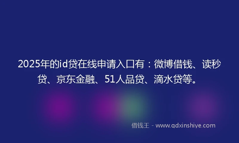 2025年的id贷在线申请入口有：微博借钱、读秒贷、京东金融、51人品贷、滴水贷等。
