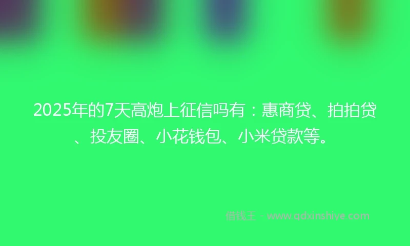 2025年的7天高炮上征信吗有:惠商贷、拍拍贷、投友圈、小花钱包、小米贷款等。