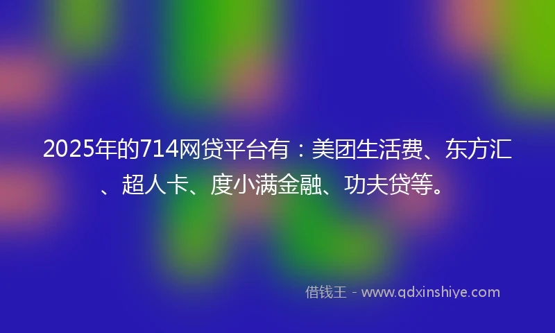 2025年的714网贷平台有：美团生活费、东方汇、超人卡、度小满金融、功夫贷等。