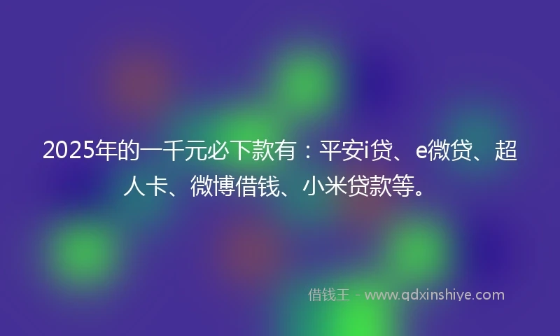 2025年的一千元必下款有：平安i贷、e微贷、超人卡、微博借钱、小米贷款等。