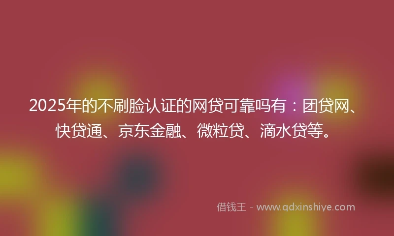 2025年的不刷脸认证的网贷可靠吗有：团贷网、快贷通、京东金融、微粒贷、滴水贷等。