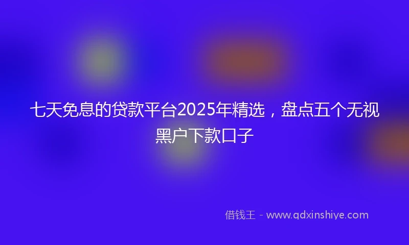 七天免息的贷款平台2025年精选,盘点五个无视黑户下款口子