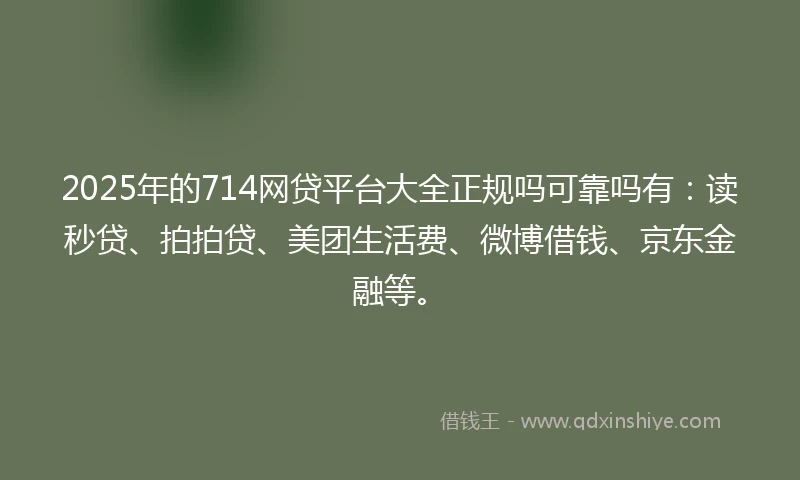 2025年的714网贷平台大全正规吗可靠吗有：读秒贷、拍拍贷、美团生活费、微博借钱、京东金融等。