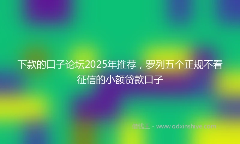 下款的口子论坛2025年推荐，罗列五个正规不看征信的小额贷款口子