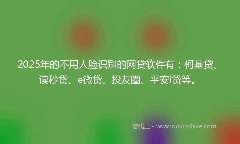 2025年的不用人脸识别的网贷软件有：柯基贷、读秒贷、e微贷、投友圈、平安i贷等。