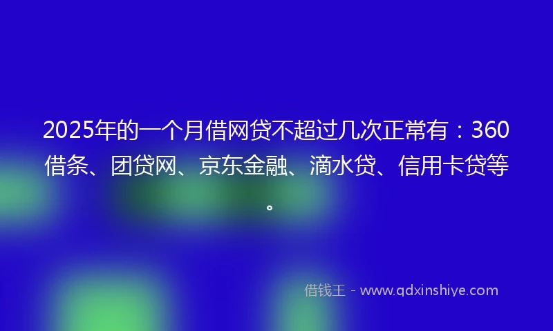 2025年的一个月借网贷不超过几次正常有：360借条、团贷网、京东金融、滴水贷、信用卡贷等。