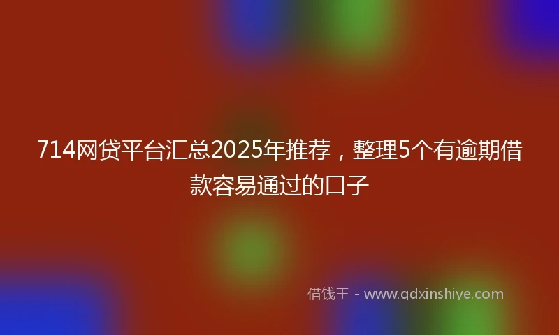 714网贷平台汇总2025年推荐，整理5个有逾期借款容易通过的口子