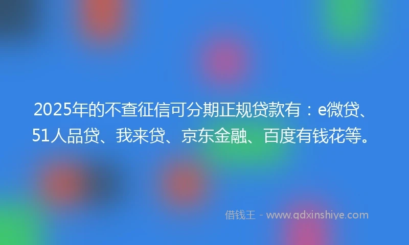 2025年的不查征信可分期正规贷款有：e微贷、51人品贷、我来贷、京东金融、百度有钱花等。