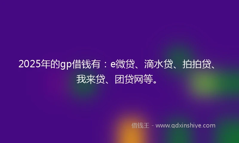 2025年的gp借钱有：e微贷、滴水贷、拍拍贷、我来贷、团贷网等。