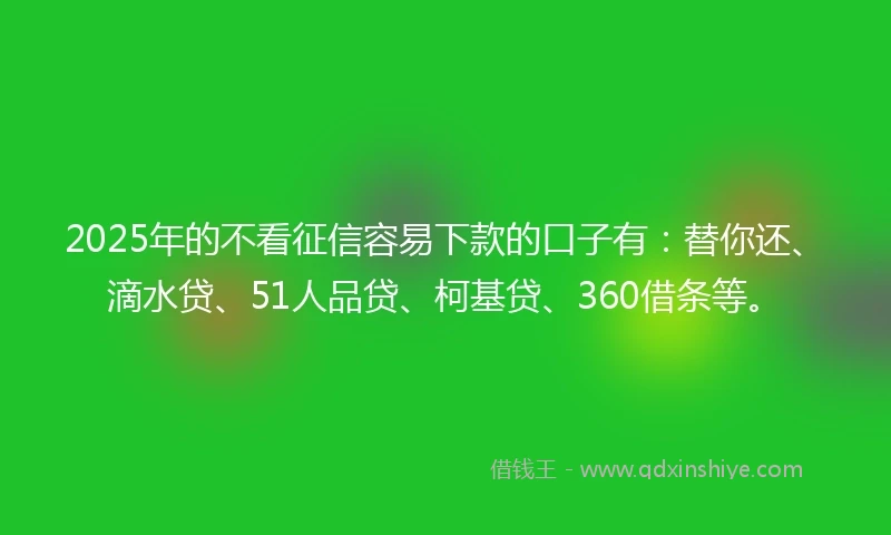 2025年的不看征信容易下款的口子有：替你还、滴水贷、51人品贷、柯基贷、360借条等。