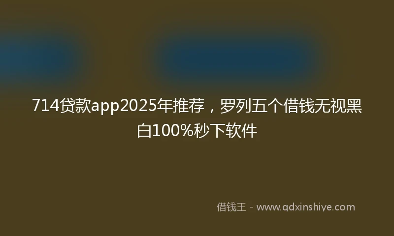 714贷款app2025年推荐，罗列五个借钱无视黑白100%秒下软件