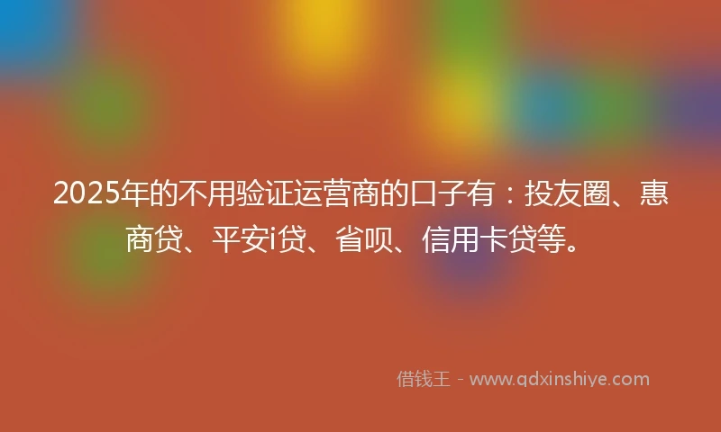 2025年的不用验证运营商的口子有：投友圈、惠商贷、平安i贷、省呗、信用卡贷等。