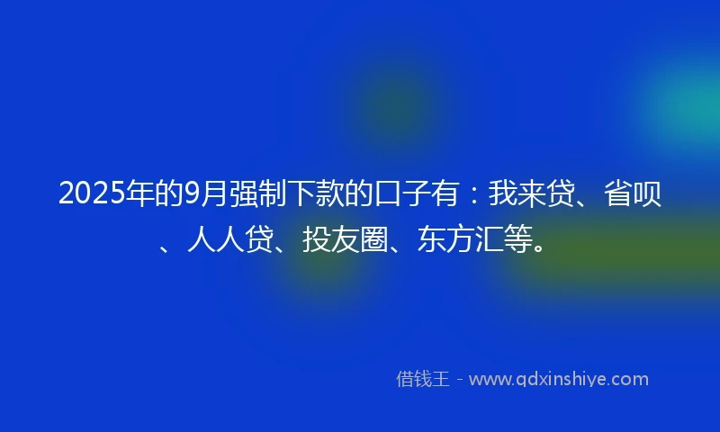 2025年的9月强制下款的口子有：我来贷、省呗、人人贷、投友圈、东方汇等。