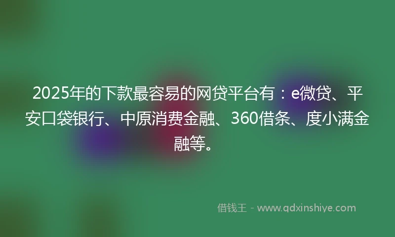 2025年的下款最容易的网贷平台有：e微贷、平安口袋银行、中原消费金融、360借条、度小满金融等。
