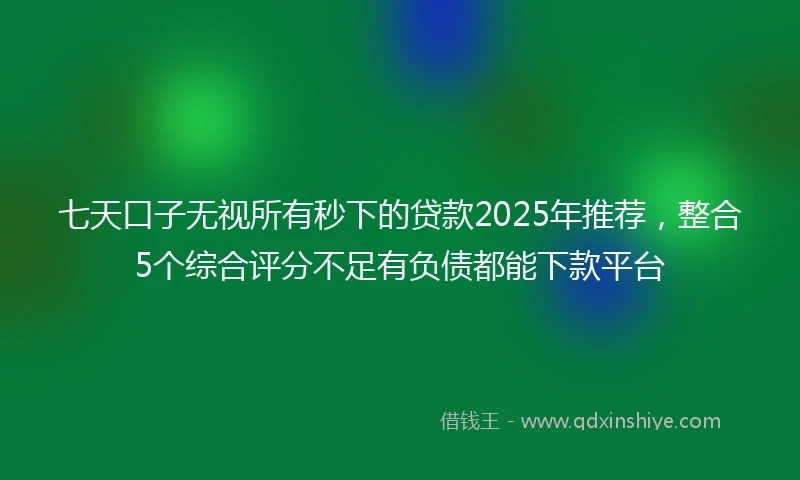 七天口子无视所有秒下的贷款2025年推荐，整合5个综合评分不足有负债都能下款平台
