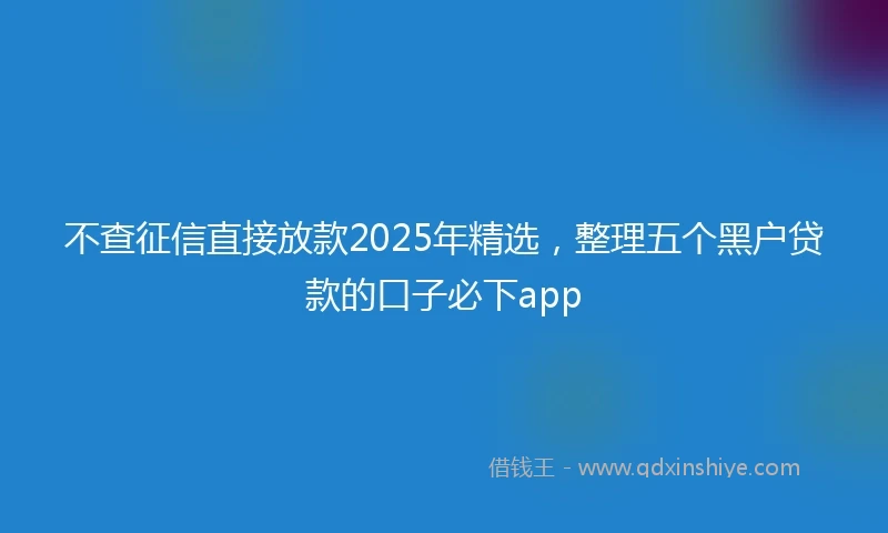 不查征信直接放款2025年精选，整理五个黑户贷款的口子必下app