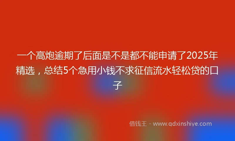 一个高炮逾期了后面是不是都不能申请了2025年精选，总结5个急用小钱不求征信流水轻松贷的口子