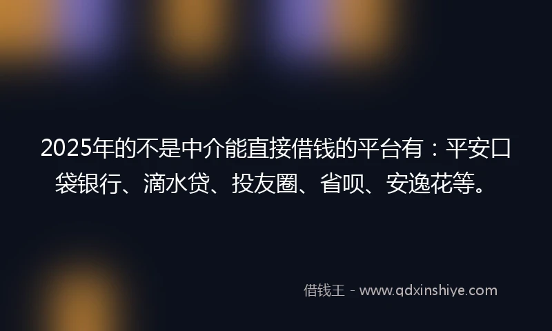 2025年的不是中介能直接借钱的平台有：平安口袋银行、滴水贷、投友圈、省呗、安逸花等。