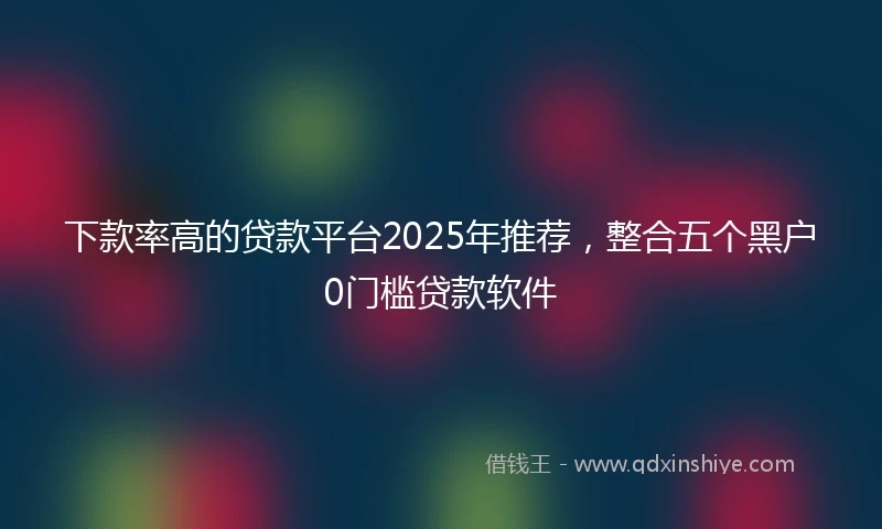 下款率高的贷款平台2025年推荐，整合五个黑户0门槛贷款软件
