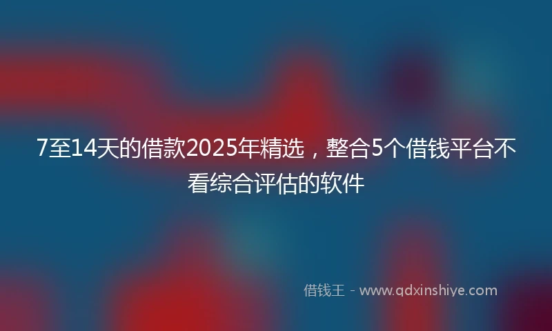 7至14天的借款2025年精选，整合5个借钱平台不看综合评估的软件