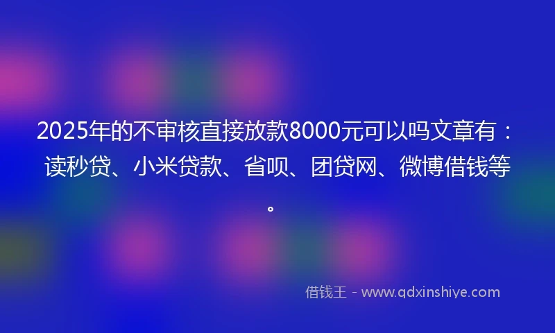 2025年的不审核直接放款8000元可以吗文章有：读秒贷、小米贷款、省呗、团贷网、微博借钱等。