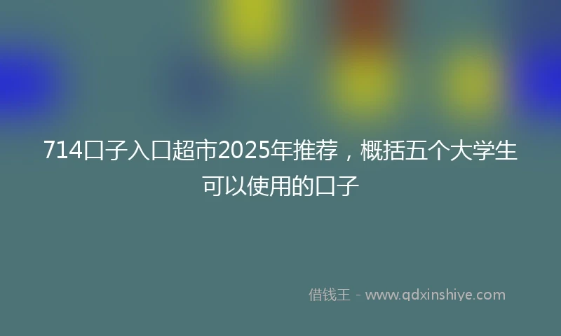 714口子入口超市2025年推荐，概括五个大学生可以使用的口子