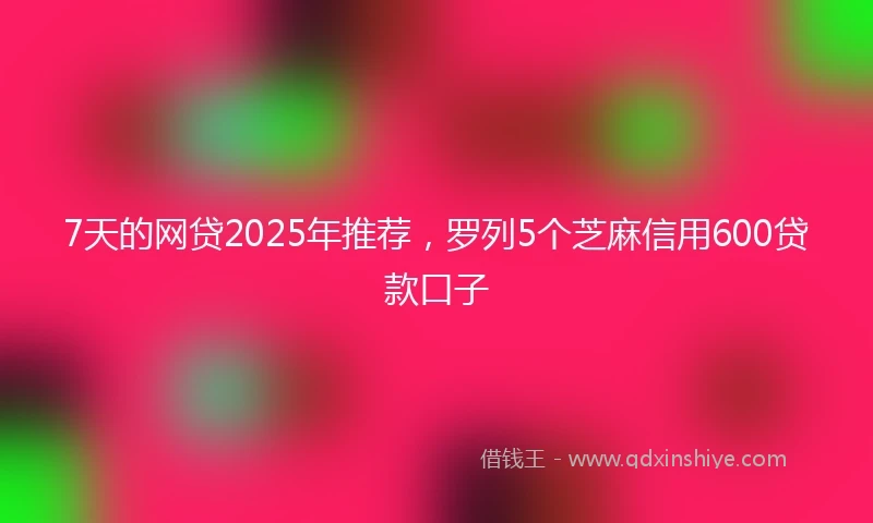 7天的网贷2025年推荐，罗列5个芝麻信用600贷款口子