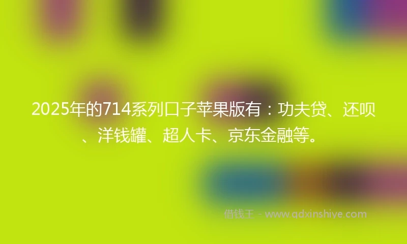 2025年的714系列口子苹果版有：功夫贷、还呗、洋钱罐、超人卡、京东金融等。