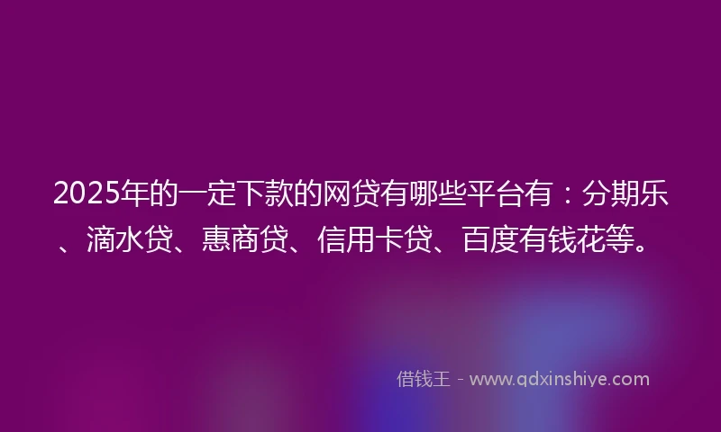 2025年的一定下款的网贷有哪些平台有：分期乐、滴水贷、惠商贷、信用卡贷、百度有钱花等。