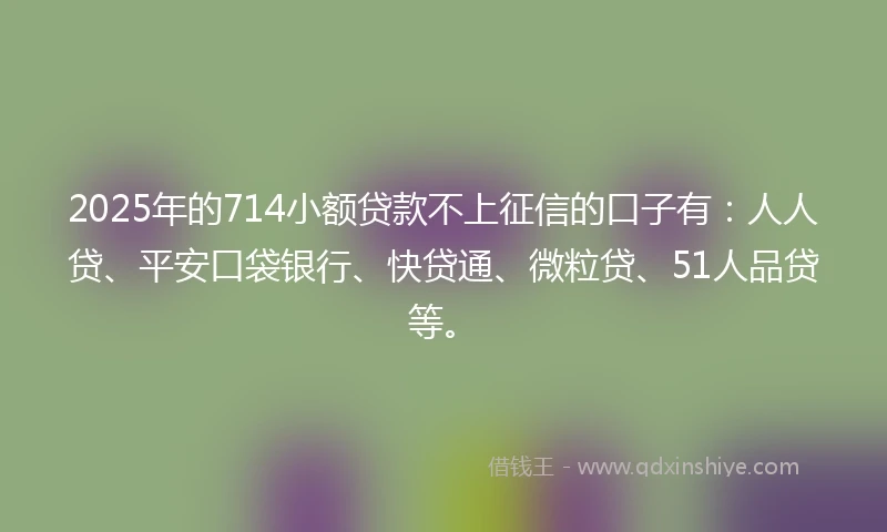 2025年的714小额贷款不上征信的口子有：人人贷、平安口袋银行、快贷通、微粒贷、51人品贷等。