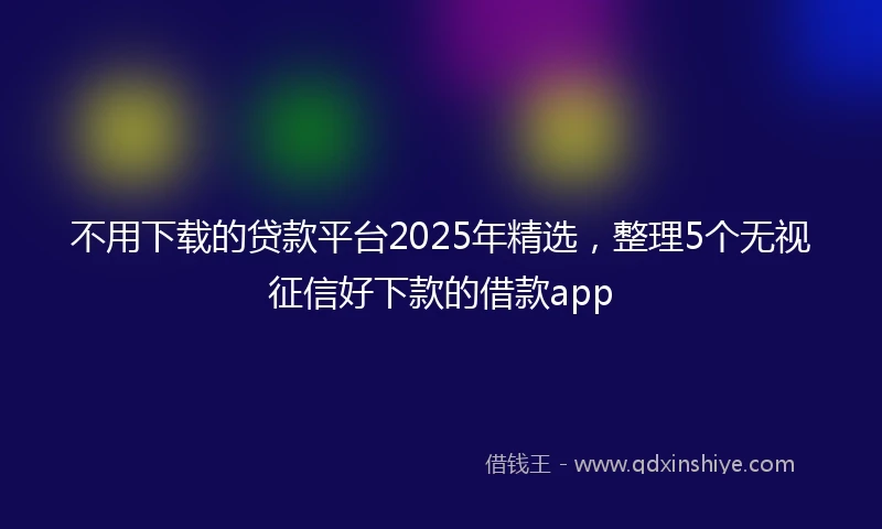 不用下载的贷款平台2025年精选，整理5个无视征信好下款的借款app