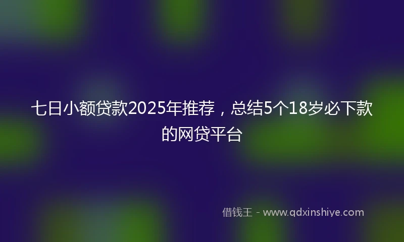 七日小额贷款2025年推荐，总结5个18岁必下款的网贷平台