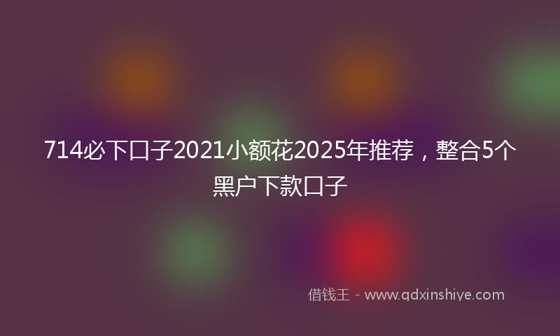 714必下口子2021小额花2025年推荐，整合5个黑户下款口子