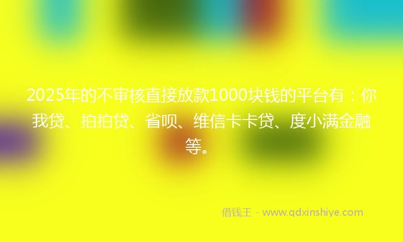 2025年的不审核直接放款1000块钱的平台有：你我贷、拍拍贷、省呗、维信卡卡贷、度小满金融等。