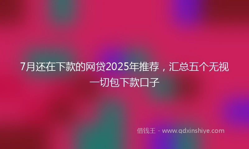 7月还在下款的网贷2025年推荐，汇总五个无视一切包下款口子