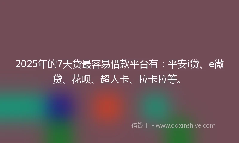 2025年的7天贷最容易借款平台有：平安i贷、e微贷、花呗、超人卡、拉卡拉等。