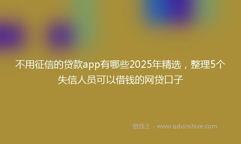 不用征信的贷款app有哪些2025年精选，整理5个失信人员可以借钱的网贷口子