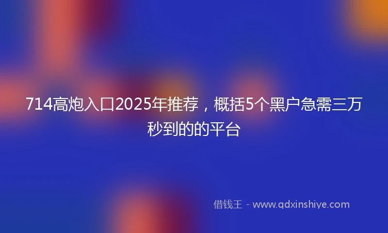 714高炮入口2025年推荐，概括5个黑户急需三万秒到的的平台