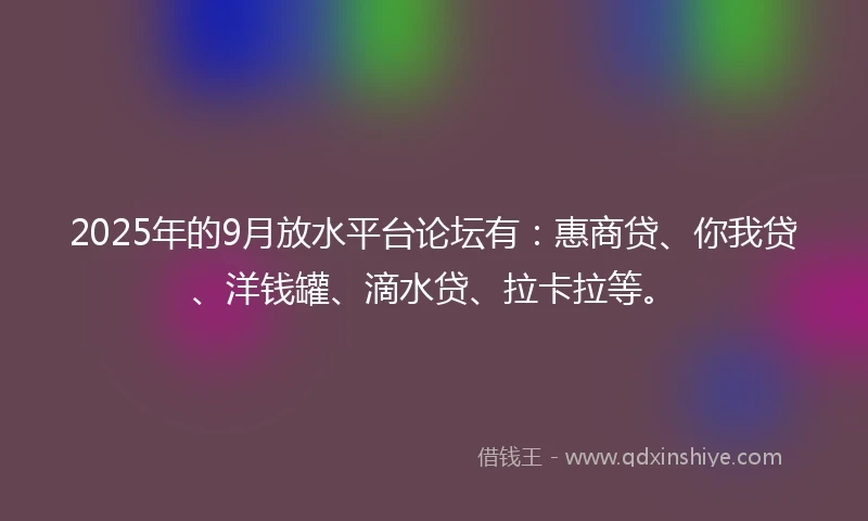 2025年的9月放水平台论坛有：惠商贷、你我贷、洋钱罐、滴水贷、拉卡拉等。