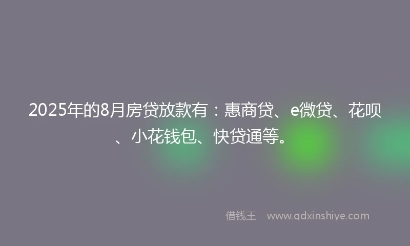 2025年的8月房贷放款有：惠商贷、e微贷、花呗、小花钱包、快贷通等。