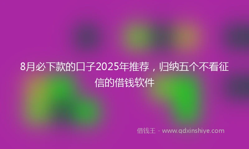 8月必下款的口子2025年推荐，归纳五个不看征信的借钱软件