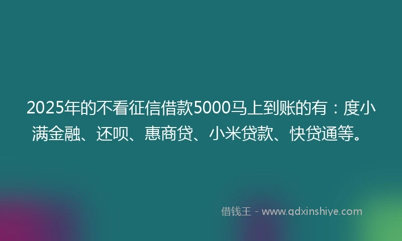 2025年的不看征信借款5000马上到账的有：度小满金融、还呗、惠商贷、小米贷款、快贷通等。