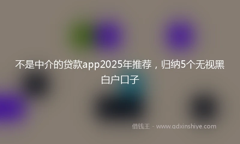 不是中介的贷款app2025年推荐，归纳5个无视黑白户口子