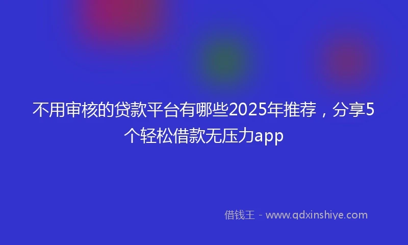 不用审核的贷款平台有哪些2025年推荐，分享5个轻松借款无压力app