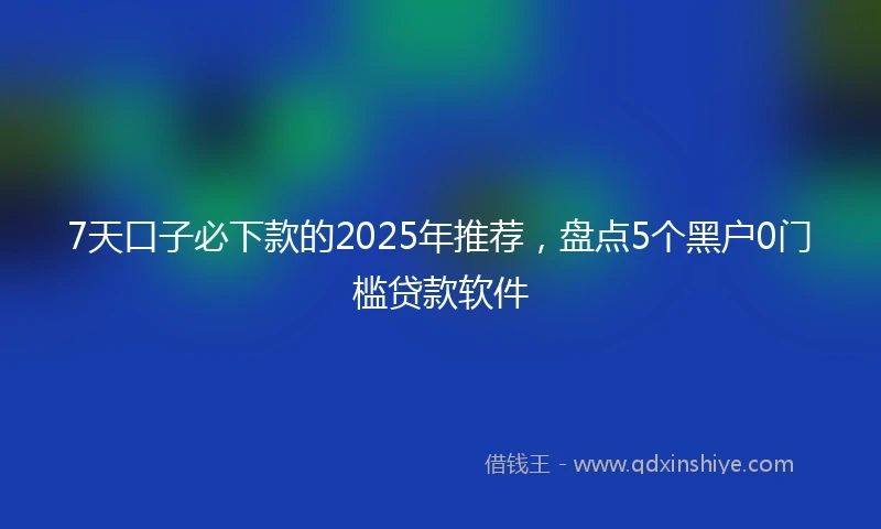 7天口子必下款的2025年推荐，盘点5个黑户0门槛贷款软件